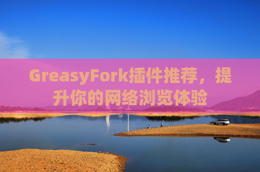 GreasyFork插件推荐，提升你的网络浏览体验