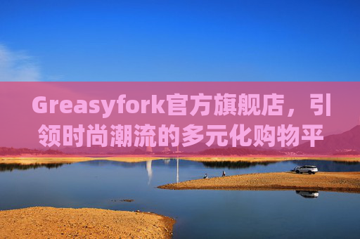 Greasyfork官方旗舰店，引领时尚潮流的多元化购物平台