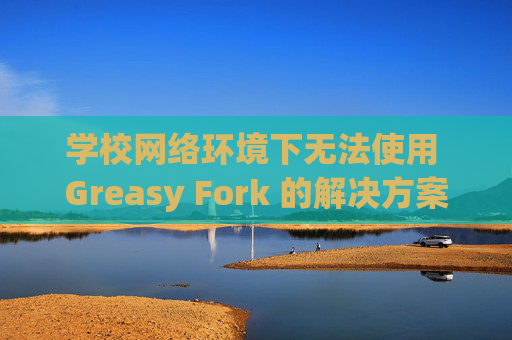 学校网络环境下无法使用 Greasy Fork 的解决方案